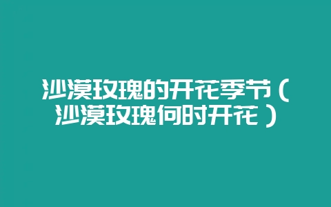沙漠玫瑰的开花季节（沙漠玫瑰何时开花）-会东网