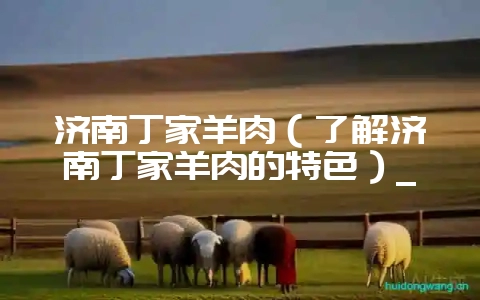 济南丁家羊肉(了解济南丁家羊肉的特色)_插图 济南丁家羊肉(了解济南丁家羊肉的特色)_插图