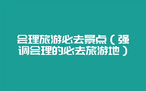 会理旅游必去景点(强调会理的必去旅游地)-会东网
