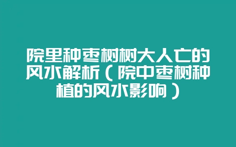 院里种枣树树大人亡的风水解析(院中枣树种植的风水影响)-会东网
