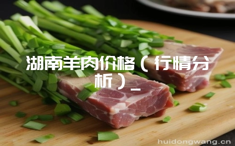 湖南羊肉价格（行情分析）_-会东网