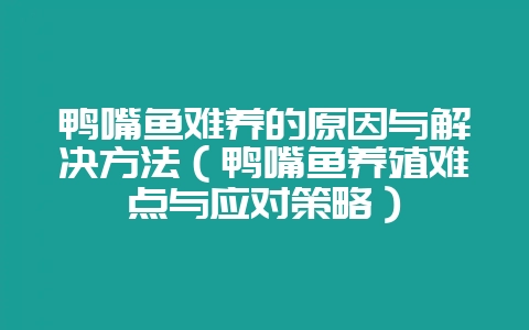 鸭嘴鱼难养的原因与解决方法（鸭嘴鱼养殖难点与应对策略）-会东网