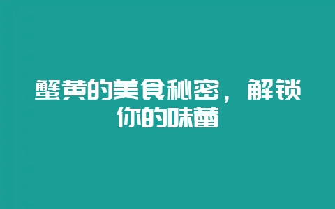 蟹黄的美食秘密，解锁你的味蕾-会东网