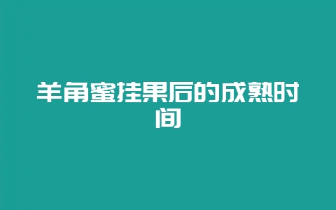 羊角蜜挂果后的成熟时间-会东网
