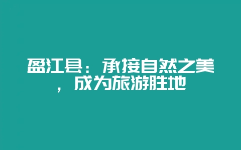 盈江县：承接自然之美，成为旅游胜地-会东网