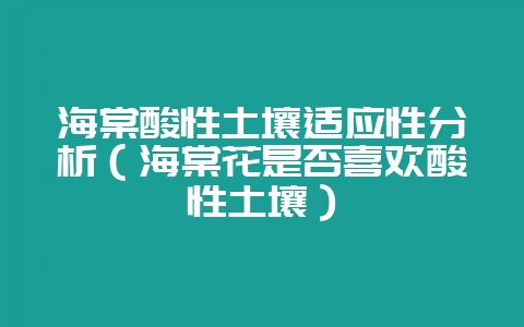 海棠酸性土壤适应性分析（海棠花是否喜欢酸性土壤）-会东网