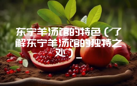 东宁羊汤馆的特色(了解东宁羊汤馆的独特之处)_插图 东宁羊汤馆的特色(了解东宁羊汤馆的独特之处)_插图