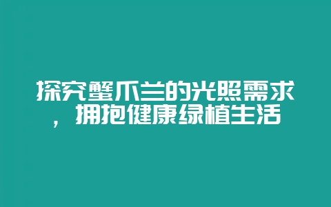 探究蟹爪兰的光照需求，拥抱健康绿植生活-会东网