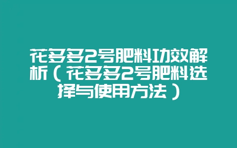 花多多2号肥料功效解析（花多多2号肥料选择与使用方法）-会东网