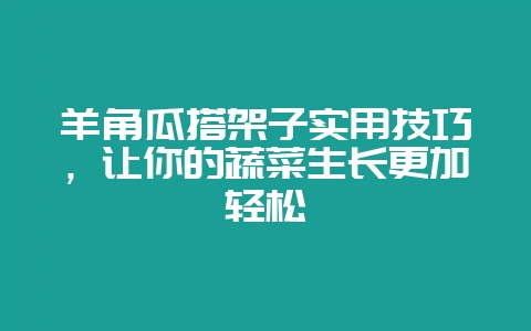 羊角瓜搭架子实用技巧，让你的蔬菜生长更加轻松-会东网