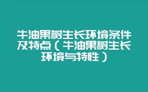 牛油果树生长环境条件及特点(牛油果树生长环境与特性)-会东网