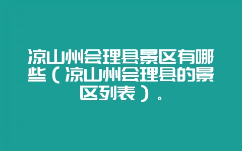 凉山州会理县景区有哪些(凉山州会理县的景区列表)。-会东网
