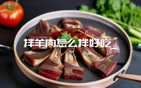 拌羊肉怎么拌好吃_-会东网
