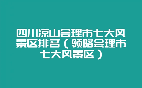 四川凉山会理市七大风景区排名（领略会理市七大风景区）-会东网