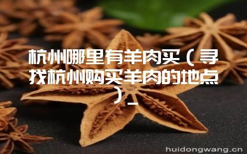 杭州哪里有羊肉买(寻找杭州购买羊肉的地点)_插图 杭州哪里有羊肉买(寻找杭州购买羊肉的地点)_插图