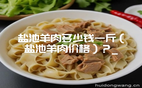 盐池羊肉多少钱一斤（盐池羊肉价格）？_-会东网