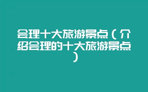 会理十大旅游景点(介绍会理的十大旅游景点)-会东网