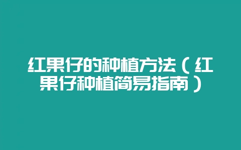 红果仔的种植方法（红果仔种植简易指南）-会东网