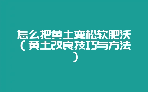 怎么把黄土变松软肥沃（黄土改良技巧与方法）-会东网