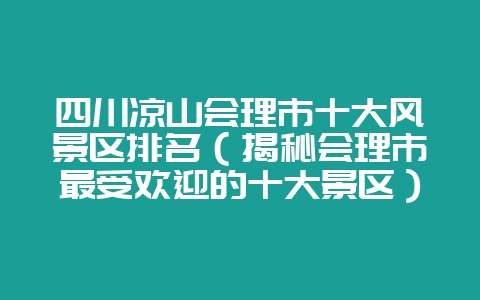 四川凉山会理市十大风景区排名(揭秘会理市最受欢迎的十大景区)-会东网