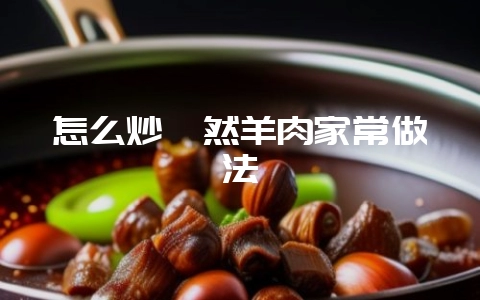 怎么炒孜然羊肉家常做法-会东网