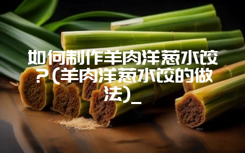 如何制作羊肉洋葱水饺?(羊肉洋葱水饺的做法)_-会东网