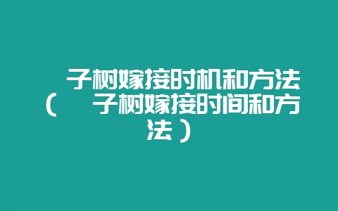 桔子树嫁接时机和方法（桔子树嫁接时间和方法）-会东网