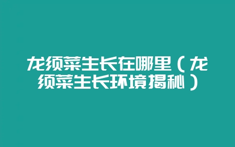 龙须菜生长在哪里（龙须菜生长环境揭秘）-会东网