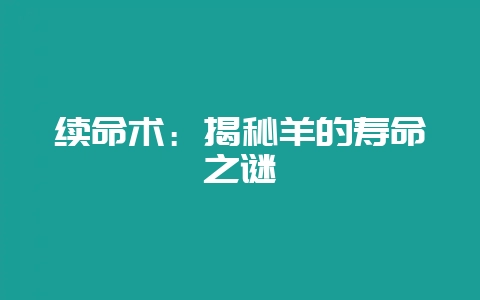 续命术：揭秘羊的寿命之谜-会东网