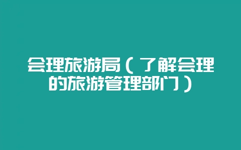 会理旅游局(了解会理的旅游管理部门)-会东网