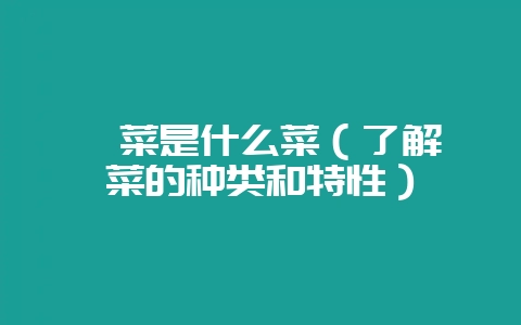 菘菜是什么菜（了解菘菜的种类和特性）-会东网