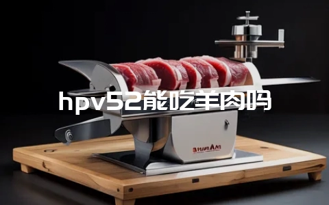 hpv52能吃羊肉吗-会东网