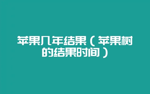 苹果几年结果(苹果树的结果时间)-会东网