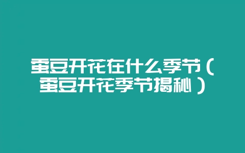 蚕豆开花在什么季节（蚕豆开花季节揭秘）-会东网