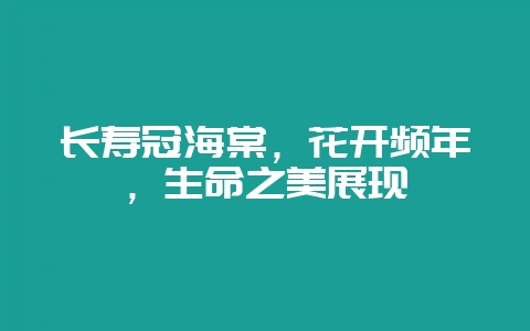 长寿冠海棠，花开频年，生命之美展现-会东网