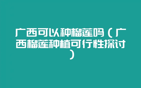 广西可以种榴莲吗（广西榴莲种植可行性探讨）-会东网