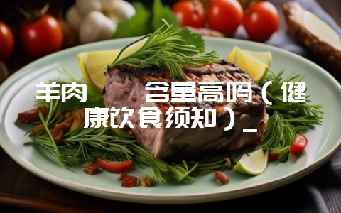 羊肉嘌呤含量高吗（健康饮食须知）_-会东网