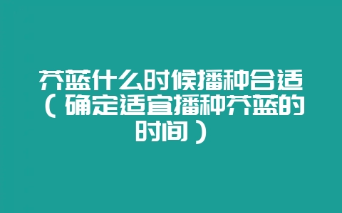 芥蓝什么时候播种合适(确定适宜播种芥蓝的时间)-会东网