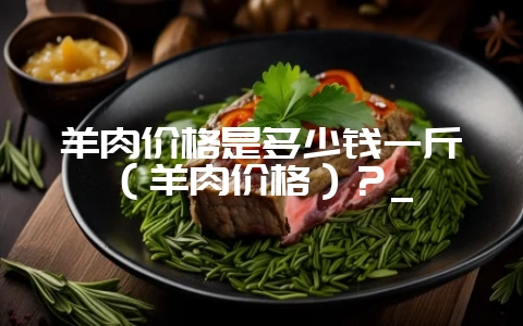 羊肉价格是多少钱一斤(羊肉价格)?_插图 羊肉价格是多少钱一斤(羊肉价格)?_插图