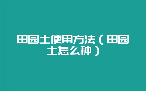 田园土使用方法（田园土怎么种）-会东网