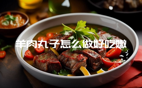 羊肉丸子怎么做好吃嫩-会东网