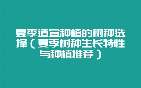 夏季适宜种植的树种选择（夏季树种生长特性与种植推荐）-会东网