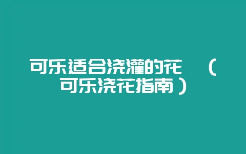 可乐适合浇灌的花卉（可乐浇花指南）-会东网