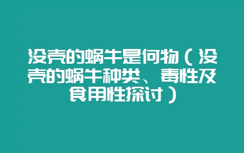 没壳的蜗牛是何物（没壳的蜗牛种类、毒性及食用性探讨）-会东网