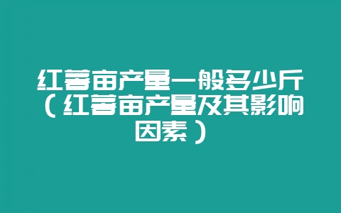 红薯亩产量一般多少斤（红薯亩产量及其影响因素）-会东网