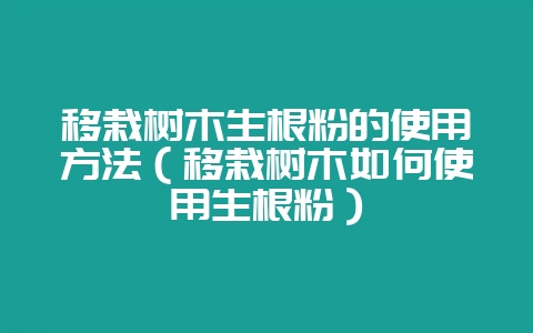 移栽树木生根粉的使用方法(移栽树木如何使用生根粉)-会东网