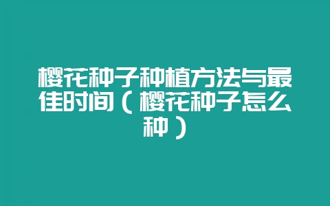 樱花种子种植方法与最佳时间(樱花种子怎么种)-会东网