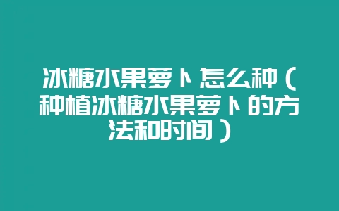冰糖水果萝卜怎么种（种植冰糖水果萝卜的方法和时间）-会东网