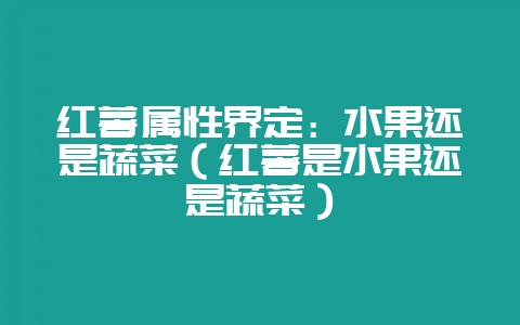 红薯属性界定：水果还是蔬菜（红薯是水果还是蔬菜）-会东网