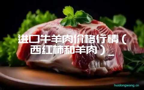 进口牛羊肉价格行情（西红柿和羊肉）_-会东网